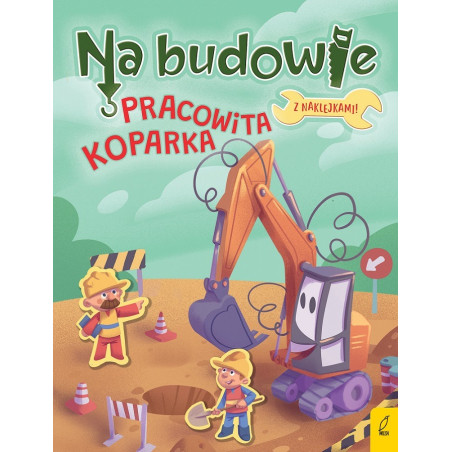 PRACOWITA KOPARKA. NA BUDOWIE książeczka z naklejkami Patrycja Wojtkowiak-Skóra